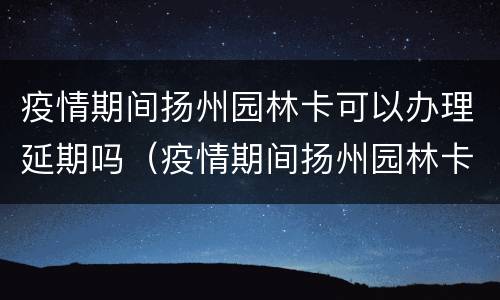 疫情期间扬州园林卡可以办理延期吗（疫情期间扬州园林卡可以办理延期吗现在）