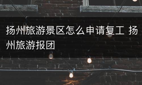 扬州旅游景区怎么申请复工 扬州旅游报团