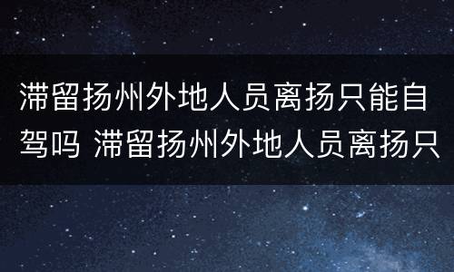 滞留扬州外地人员离扬只能自驾吗 滞留扬州外地人员离扬只能自驾吗现在