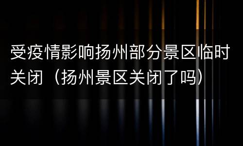 受疫情影响扬州部分景区临时关闭（扬州景区关闭了吗）