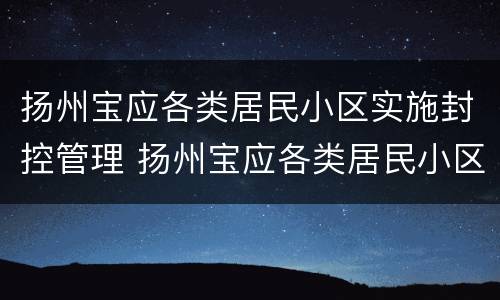 扬州宝应各类居民小区实施封控管理 扬州宝应各类居民小区实施封控管理措施