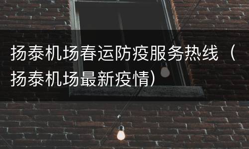 扬泰机场春运防疫服务热线（扬泰机场最新疫情）