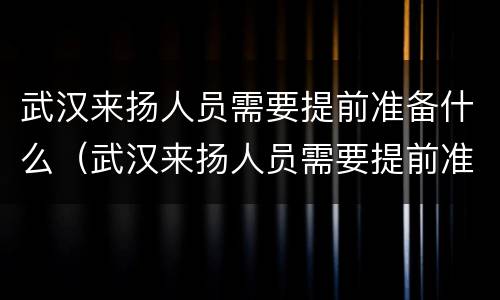 武汉来扬人员需要提前准备什么（武汉来扬人员需要提前准备什么东西）