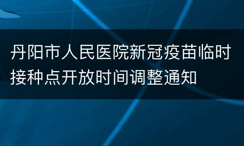 丹阳市人民医院新冠疫苗临时接种点开放时间调整通知