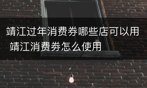 靖江过年消费券哪些店可以用 靖江消费劵怎么使用