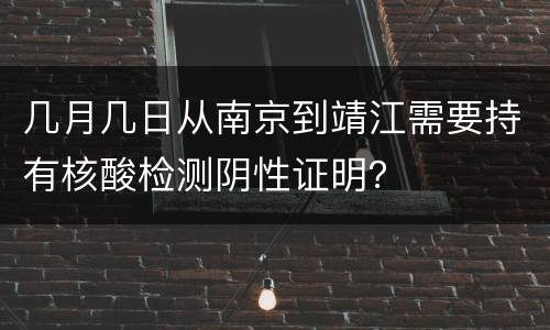 几月几日从南京到靖江需要持有核酸检测阴性证明？