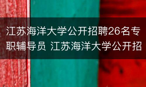 江苏海洋大学公开招聘26名专职辅导员 江苏海洋大学公开招聘26名专职辅导员名单