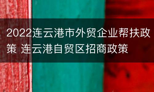 2022连云港市外贸企业帮扶政策 连云港自贸区招商政策