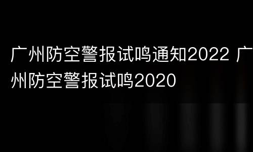 广州防空警报试鸣通知2022 广州防空警报试鸣2020
