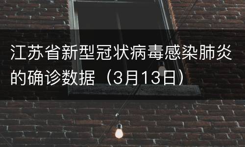 江苏省新型冠状病毒感染肺炎的确诊数据（3月13日）