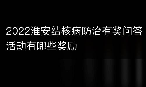 2022淮安结核病防治有奖问答活动有哪些奖励