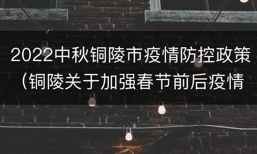 2022中秋铜陵市疫情防控政策（铜陵关于加强春节前后疫情防控工作的通告）