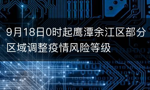 9月18日0时起鹰潭余江区部分区域调整疫情风险等级