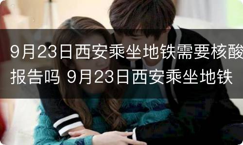 9月23日西安乘坐地铁需要核酸报告吗 9月23日西安乘坐地铁需要核酸报告吗