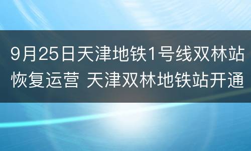 9月25日天津地铁1号线双林站恢复运营 天津双林地铁站开通了吗