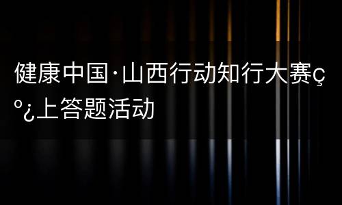 健康中国·山西行动知行大赛线上答题活动