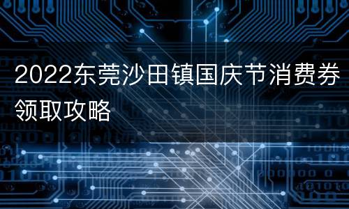 2022东莞沙田镇国庆节消费券领取攻略