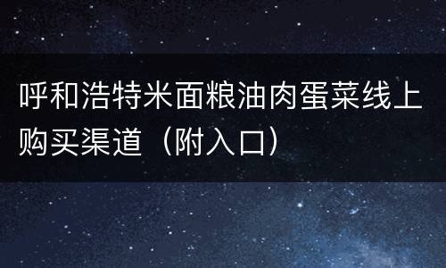 呼和浩特米面粮油肉蛋菜线上购买渠道（附入口）