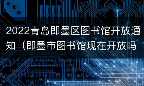 2022青岛即墨区图书馆开放通知（即墨市图书馆现在开放吗）