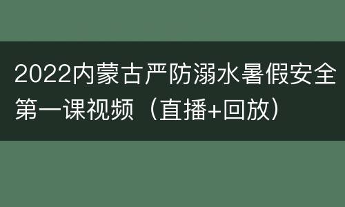 2022内蒙古严防溺水暑假安全第一课视频（直播+回放）