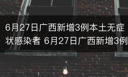 6月27日广西新增3例本土无症状感染者 6月27日广西新增3例本土无症状感染者