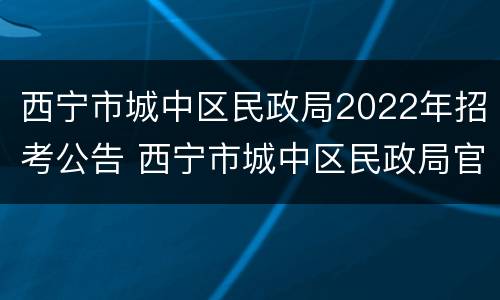 西宁市城中区民政局2022年招考公告 西宁市城中区民政局官网