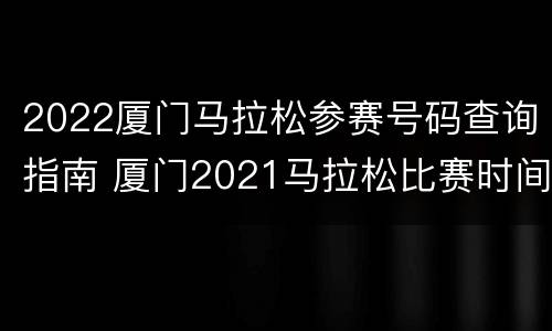 2022厦门马拉松参赛号码查询指南 厦门2021马拉松比赛时间表