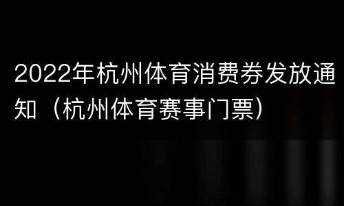 2022年杭州体育消费券发放通知（杭州体育赛事门票）