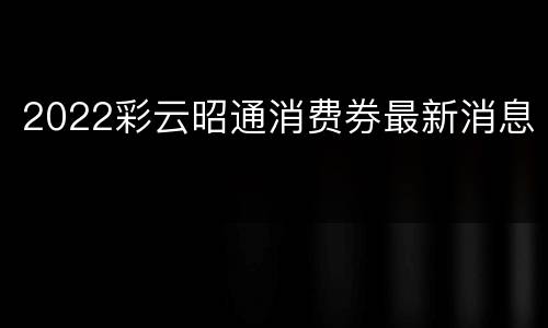 2022彩云昭通消费券最新消息