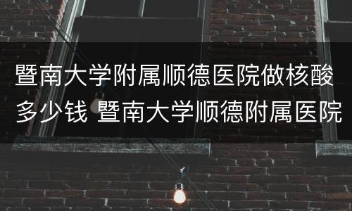 暨南大学附属顺德医院做核酸多少钱 暨南大学顺德附属医院核酸检测需要预约吗