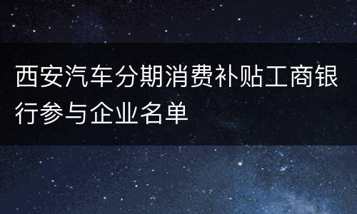 西安汽车分期消费补贴工商银行参与企业名单
