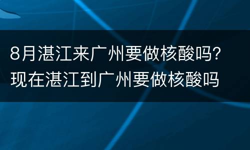 8月湛江来广州要做核酸吗？ 现在湛江到广州要做核酸吗