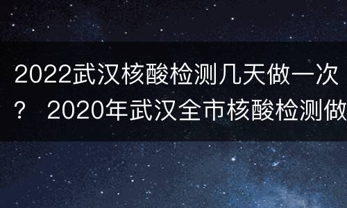 2022武汉核酸检测几天做一次？ 2020年武汉全市核酸检测做了多久