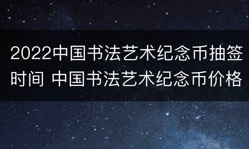 2022中国书法艺术纪念币抽签时间 中国书法艺术纪念币价格