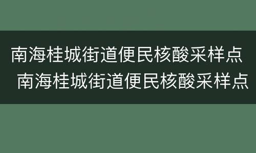 南海桂城街道便民核酸采样点 南海桂城街道便民核酸采样点电话