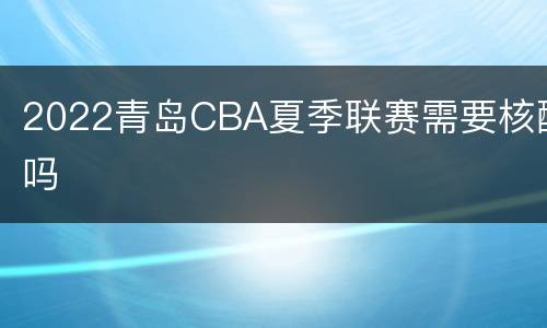 2022青岛CBA夏季联赛需要核酸吗