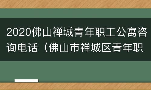 2020佛山禅城青年职工公寓咨询电话（佛山市禅城区青年职工公寓）
