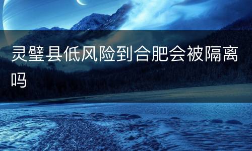 灵璧县低风险到合肥会被隔离吗