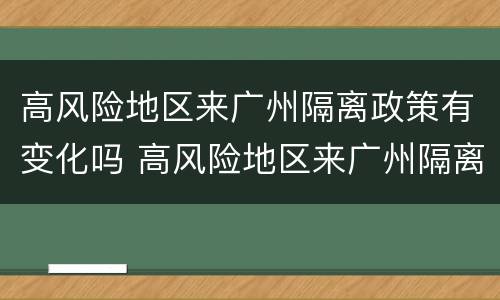 高风险地区来广州隔离政策有变化吗 高风险地区来广州隔离政策有变化吗最新