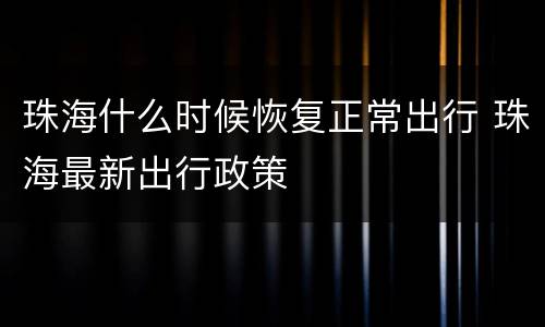 珠海什么时候恢复正常出行 珠海最新出行政策