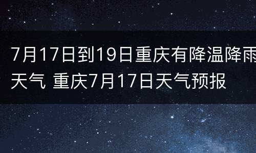 7月17日到19日重庆有降温降雨天气 重庆7月17日天气预报