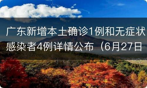 广东新增本土确诊1例和无症状感染者4例详情公布（6月27日）