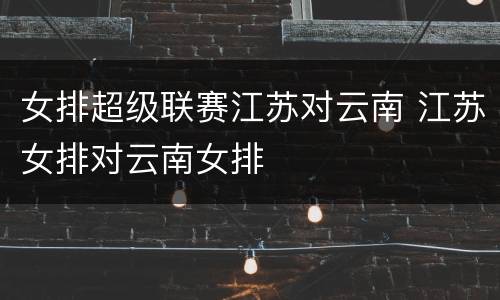 女排超级联赛江苏对云南 江苏女排对云南女排