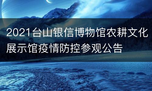 2021台山银信博物馆农耕文化展示馆疫情防控参观公告