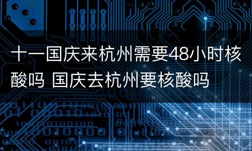 十一国庆来杭州需要48小时核酸吗 国庆去杭州要核酸吗
