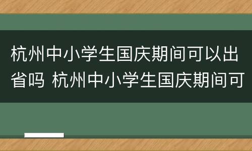 杭州中小学生国庆期间可以出省吗 杭州中小学生国庆期间可以出省吗