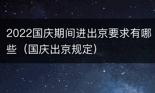 2022国庆期间进出京要求有哪些（国庆出京规定）