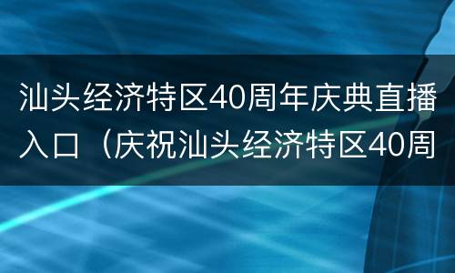 汕头经济特区40周年庆典直播入口（庆祝汕头经济特区40周年）