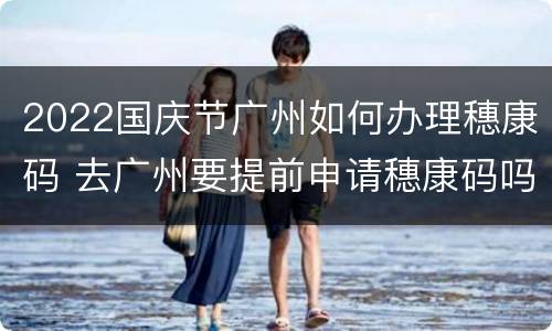 2022国庆节广州如何办理穗康码 去广州要提前申请穗康码吗