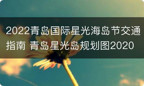 2022青岛国际星光海岛节交通指南 青岛星光岛规划图2020